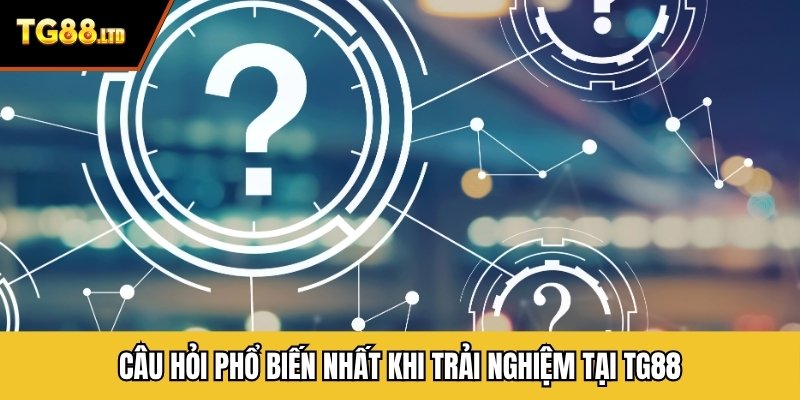 Câu hỏi phổ biến nhất khi trải nghiệm tại TG88
